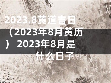 2023.8黄道吉日（2023年8月黄历） 2023年8月是什么日子