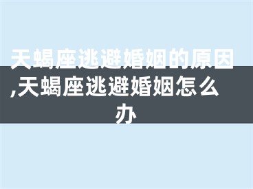 天蝎座逃避婚姻的原因,天蝎座逃避婚姻怎么办