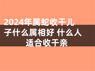 2024年属蛇收干儿子什么属相好 什么人适合收干亲