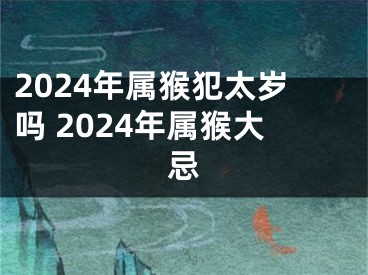 2024年属猴犯太岁吗 2024年属猴大忌