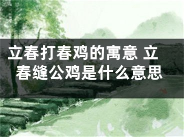 立春打春鸡的寓意 立春缝公鸡是什么意思