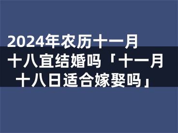 2024年农历十一月十八宜结婚吗「十一月十八日适合嫁娶吗」