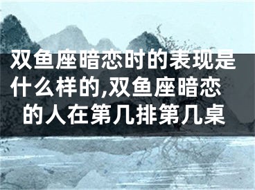 双鱼座暗恋时的表现是什么样的,双鱼座暗恋的人在第几排第几桌