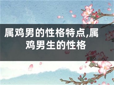 属鸡男的性格特点,属鸡男生的性格