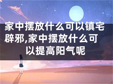 家中摆放什么可以镇宅辟邪,家中摆放什么可以提高阳气呢