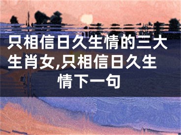 只相信日久生情的三大生肖女,只相信日久生情下一句