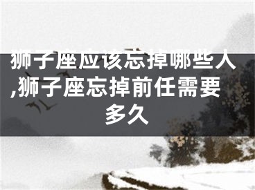 狮子座应该忘掉哪些人,狮子座忘掉前任需要多久