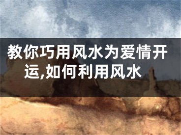 教你巧用风水为爱情开运,如何利用风水