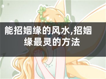 能招姻缘的风水,招姻缘最灵的方法