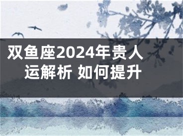 双鱼座2024年贵人运解析 如何提升