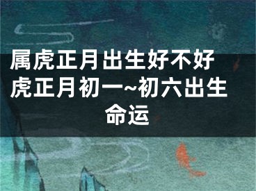 属虎正月出生好不好 虎正月初一~初六出生命运