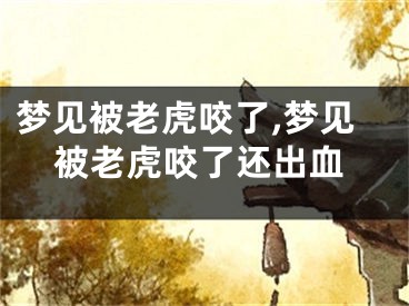 梦见被老虎咬了,梦见被老虎咬了还出血
