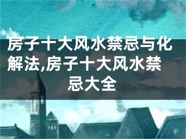 房子十大风水禁忌与化解法,房子十大风水禁忌大全