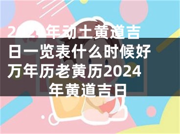 2024年动土黄道吉日一览表什么时候好 万年历老黄历2024年黄道吉日