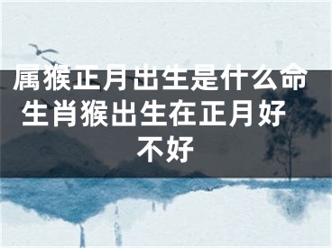 属猴正月出生是什么命 生肖猴出生在正月好不好