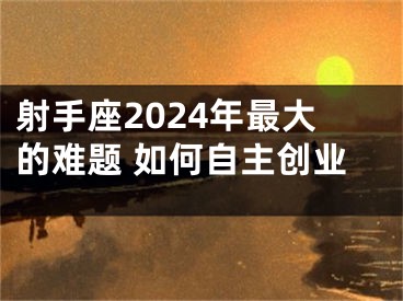 射手座2024年最大的难题 如何自主创业