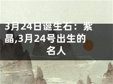 3月24日诞生石：紫晶,3月24号出生的名人