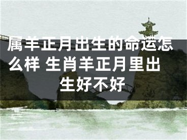 属羊正月出生的命运怎么样 生肖羊正月里出生好不好