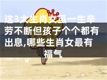这3大生肖女虽一生辛劳不断但孩子个个都有出息,哪些生肖女最有福气