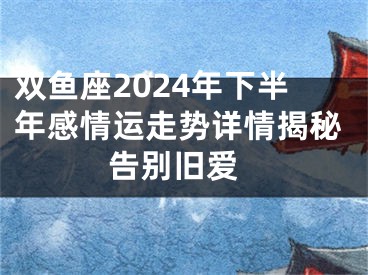 双鱼座2024年下半年感情运走势详情揭秘 告别旧爱