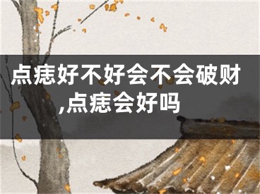 点痣好不好会不会破财,点痣会好吗