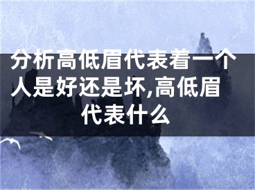 分析高低眉代表着一个人是好还是坏,高低眉代表什么