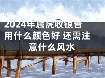2024年属虎收银台用什么颜色好 还需注意什么风水