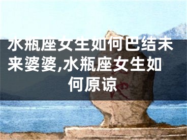 水瓶座女生如何巴结未来婆婆,水瓶座女生如何原谅