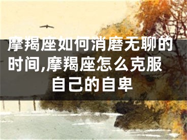 摩羯座如何消磨无聊的时间,摩羯座怎么克服自己的自卑