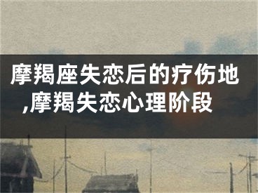 摩羯座失恋后的疗伤地,摩羯失恋心理阶段