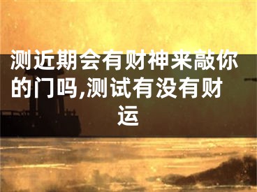 测近期会有财神来敲你的门吗,测试有没有财运
