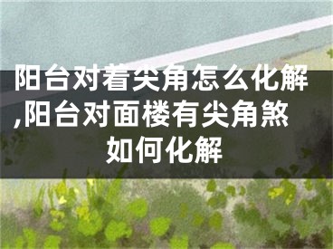 阳台对着尖角怎么化解,阳台对面楼有尖角煞如何化解