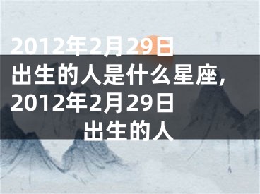 2012年2月29日出生的人是什么星座,2012年2月29日出生的人