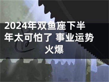 2024年双鱼座下半年太可怕了 事业运势火爆