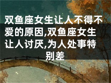 双鱼座女生让人不得不爱的原因,双鱼座女生让人讨厌,为人处事特别差