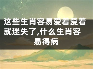 这些生肖容易爱着爱着就迷失了,什么生肖容易得病