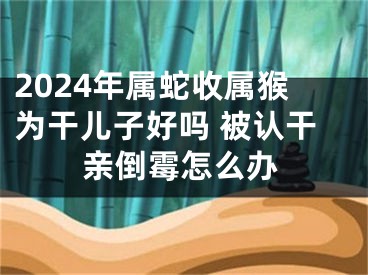 2024年属蛇收属猴为干儿子好吗 被认干亲倒霉怎么办