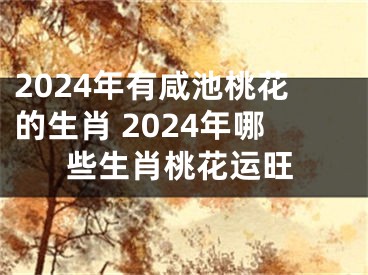 2024年有咸池桃花的生肖 2024年哪些生肖桃花运旺