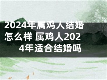 2024年属鸡人结婚怎么样 属鸡人2024年适合结婚吗