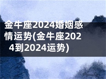 金牛座2024婚姻感情运势(金牛座2024到2024运势)