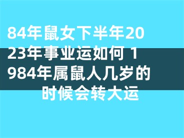 84年鼠女下半年2023年事业运如何 1984年属鼠人几岁的时候会转大运