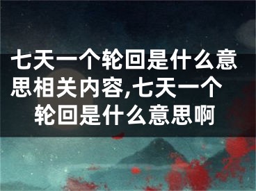 七天一个轮回是什么意思相关内容,七天一个轮回是什么意思啊