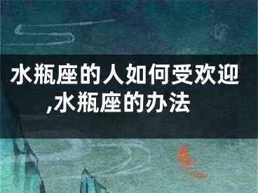 水瓶座的人如何受欢迎,水瓶座的办法