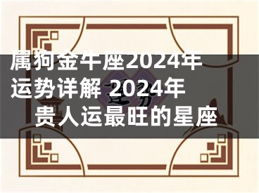 属狗金牛座2024年运势详解 2024年贵人运最旺的星座
