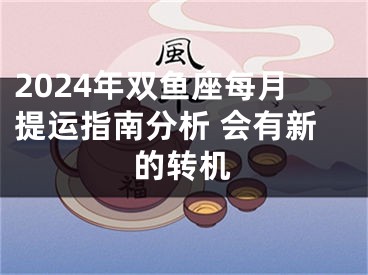 2024年双鱼座每月提运指南分析 会有新的转机