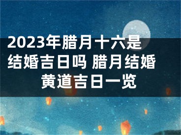 2023年腊月十六是结婚吉日吗 腊月结婚黄道吉日一览