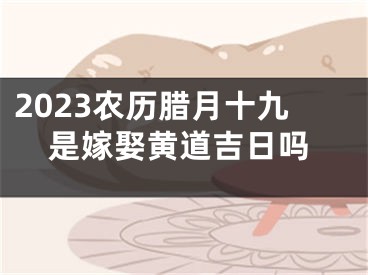 2023农历腊月十九是嫁娶黄道吉日吗