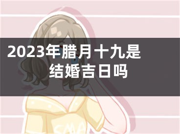 2023年腊月十九是结婚吉日吗