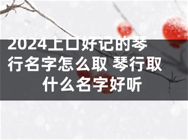 2024上口好记的琴行名字怎么取 琴行取什么名字好听