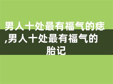 男人十处最有福气的痣,男人十处最有福气的胎记